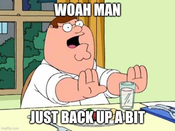 Peter Griffin WOAH | WOAH MAN JUST BACK UP A BIT | image tagged in peter griffin woah | made w/ Imgflip meme maker