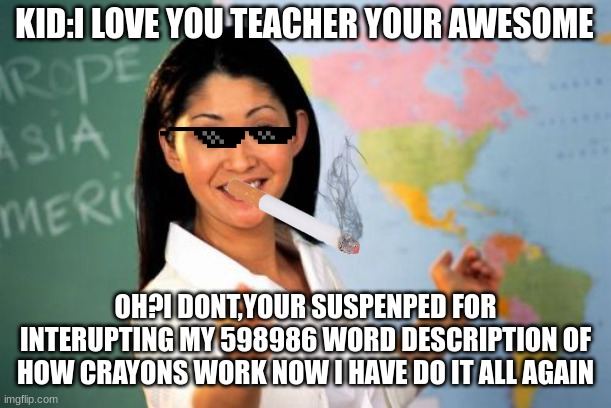 Unhelpful High School Teacher Meme | KID:I LOVE YOU TEACHER YOUR AWESOME; OH?I DONT,YOUR SUSPENPED FOR INTERUPTING MY 598986 WORD DESCRIPTION OF HOW CRAYONS WORK NOW I HAVE DO IT ALL AGAIN | image tagged in memes,unhelpful high school teacher | made w/ Imgflip meme maker