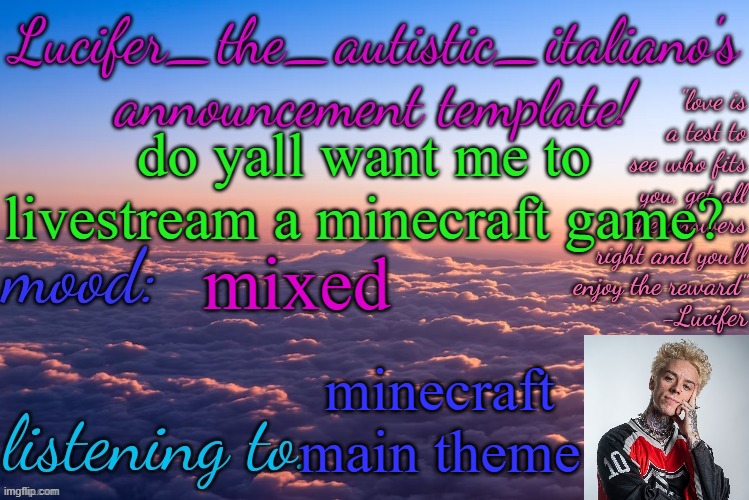just wondering cause i bored rn | do yall want me to livestream a minecraft game? mixed; minecraft main theme | image tagged in lucifer_the_autistic_italiano's announcement template | made w/ Imgflip meme maker