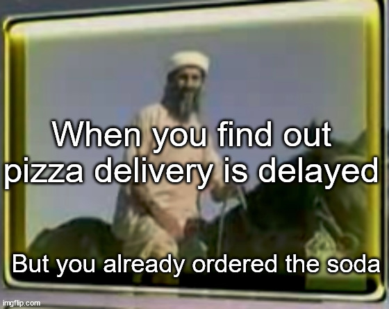 ai moment | When you find out pizza delivery is delayed; But you already ordered the soda | image tagged in osama on horse | made w/ Imgflip meme maker