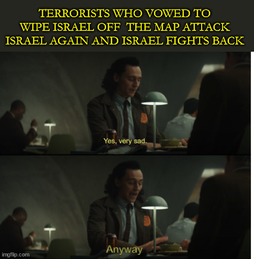 Yes, very sad. Anyway | TERRORISTS WHO VOWED TO WIPE ISRAEL OFF  THE MAP ATTACK ISRAEL AGAIN AND ISRAEL FIGHTS BACK | image tagged in yes very sad anyway | made w/ Imgflip meme maker