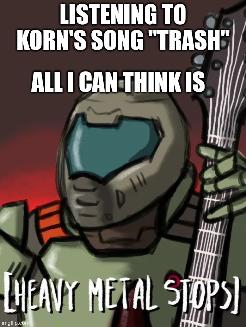 lyrics are uhhhh | LISTENING TO KORN'S SONG "TRASH"; ALL I CAN THINK IS | image tagged in heavy metal stop | made w/ Imgflip meme maker