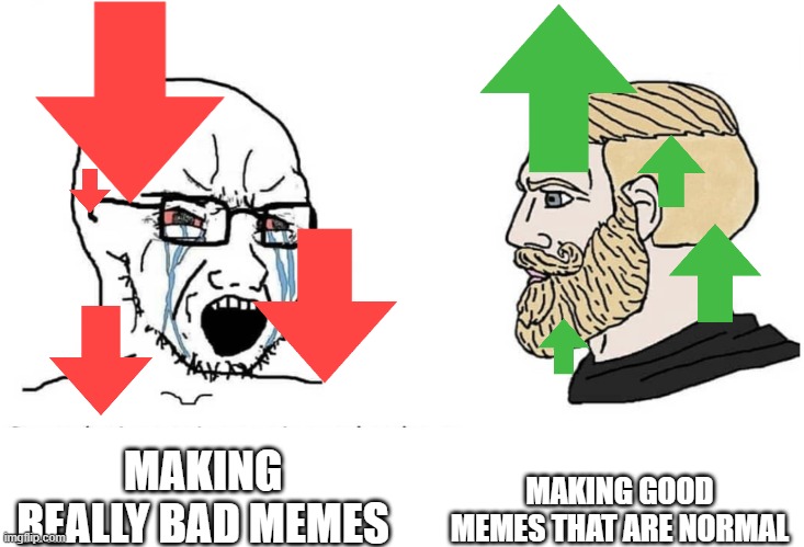 Soyboy Vs Yes Chad | MAKING GOOD MEMES THAT ARE NORMAL; MAKING REALLY BAD MEMES | image tagged in soyboy vs yes chad | made w/ Imgflip meme maker