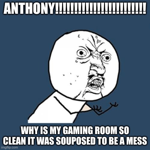 Y U No | ANTHONY!!!!!!!!!!!!!!!!!!!!!!!! WHY IS MY GAMING ROOM SO CLEAN IT WAS SOUPOSED TO BE A MESS | image tagged in memes,y u no | made w/ Imgflip meme maker