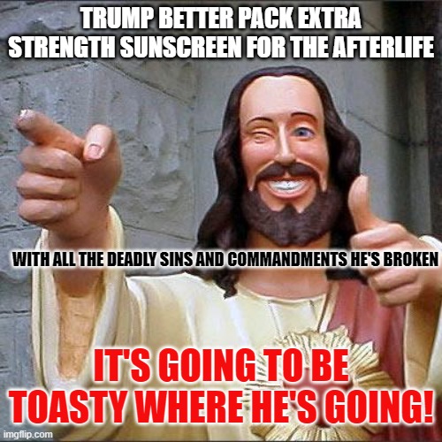 Buddy Christ | TRUMP BETTER PACK EXTRA STRENGTH SUNSCREEN FOR THE AFTERLIFE; WITH ALL THE DEADLY SINS AND COMMANDMENTS HE'S BROKEN; IT'S GOING TO BE TOASTY WHERE HE'S GOING! | image tagged in memes,buddy christ | made w/ Imgflip meme maker