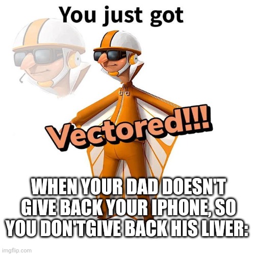 You just got Vectored | WHEN YOUR DAD DOESN'T GIVE BACK YOUR IPHONE, SO YOU DON'TGIVE BACK HIS LIVER: | image tagged in you just got vectored,liver,no god no god please no | made w/ Imgflip meme maker