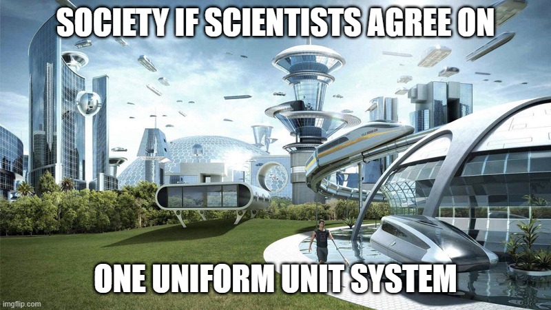 society if | SOCIETY IF SCIENTISTS AGREE ON; ONE UNIFORM UNIT SYSTEM | image tagged in society if | made w/ Imgflip meme maker