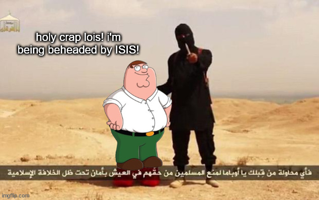 ISIS hostage | holy crap lois! i'm being beheaded by ISIS! | image tagged in isis hostage | made w/ Imgflip meme maker