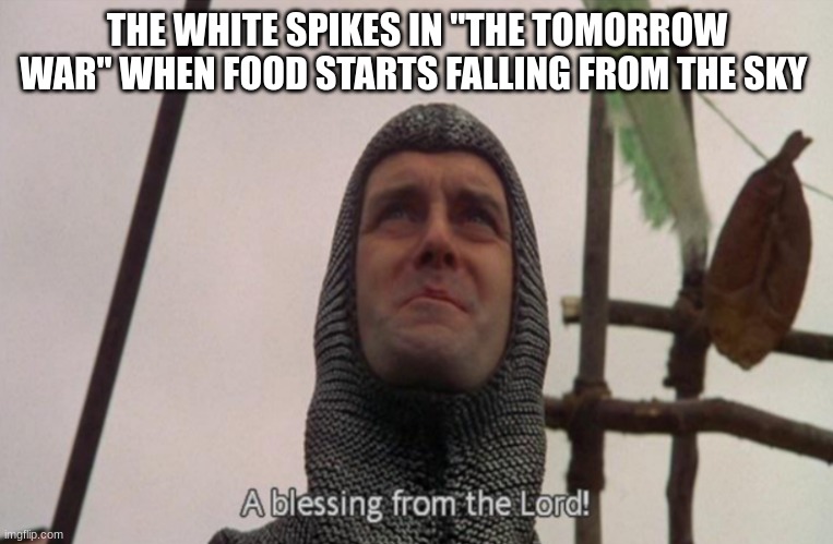 A blessing from the lord | THE WHITE SPIKES IN "THE TOMORROW WAR" WHEN FOOD STARTS FALLING FROM THE SKY | image tagged in a blessing from the lord | made w/ Imgflip meme maker