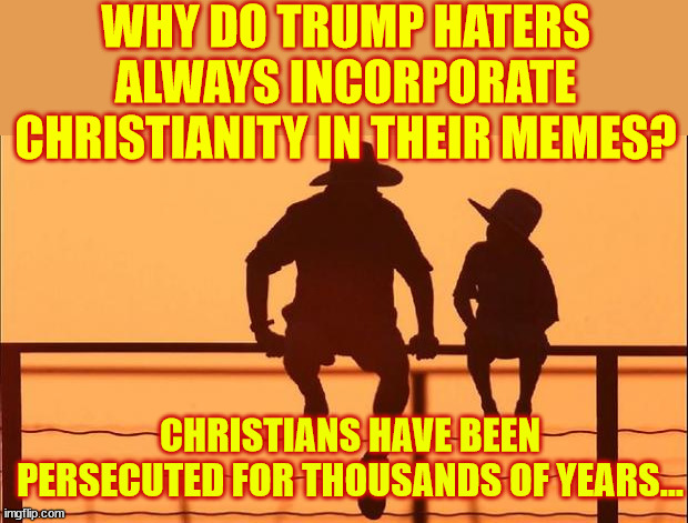 Christophobes...  They can't hide it in their memes | WHY DO TRUMP HATERS ALWAYS INCORPORATE CHRISTIANITY IN THEIR MEMES? CHRISTIANS HAVE BEEN PERSECUTED FOR THOUSANDS OF YEARS... | image tagged in cowboy father and son,christian,haters | made w/ Imgflip meme maker