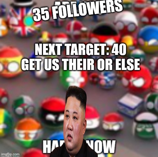 Countryballs | 35 FOLLOWERS; NEXT TARGET: 40

GET US THEIR OR ELSE | image tagged in countryballs | made w/ Imgflip meme maker