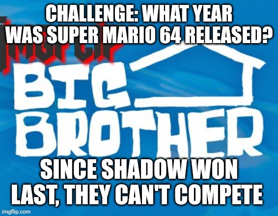 Challenge | CHALLENGE: WHAT YEAR WAS SUPER MARIO 64 RELEASED? SINCE SHADOW WON LAST, THEY CAN'T COMPETE | image tagged in imgflip big brother 3 | made w/ Imgflip meme maker