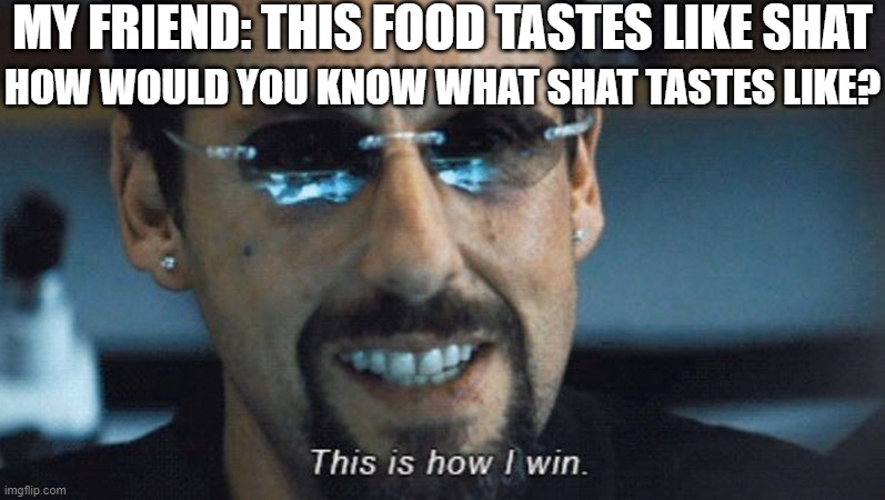 Am I wrong? | MY FRIEND: THIS FOOD TASTES LIKE SHAT; HOW WOULD YOU KNOW WHAT SHAT TASTES LIKE? | image tagged in this is how i win,funny,funny memes,fun,relatable,memes | made w/ Imgflip meme maker