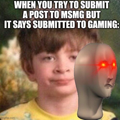 Annoyed face | WHEN YOU TRY TO SUBMIT A POST TO MSMG BUT IT SAYS SUBMITTED TO GAMING: | image tagged in annoyed face | made w/ Imgflip meme maker