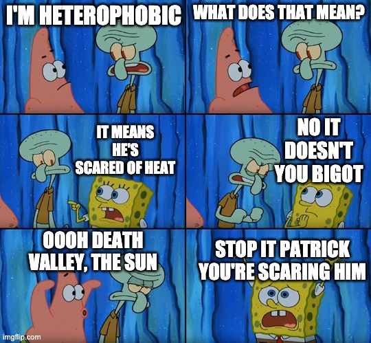 Stop it, Patrick! You're Scaring Him! | I'M HETEROPHOBIC; WHAT DOES THAT MEAN? NO IT DOESN'T YOU BIGOT; IT MEANS HE'S SCARED OF HEAT; OOOH DEATH VALLEY, THE SUN; STOP IT PATRICK YOU'RE SCARING HIM | image tagged in stop it patrick you're scaring him | made w/ Imgflip meme maker