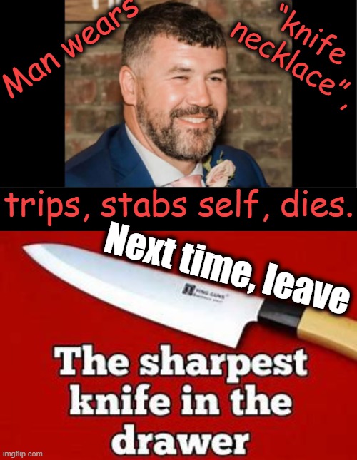 Accidents do happen, so don't set yourself up for one.... | Man wears; “knife 
necklace”, trips, stabs self, dies. Next time, leave | image tagged in dark humor,knives,are sharp,necks are susceptible,leave knives in the drawer,good advice | made w/ Imgflip meme maker
