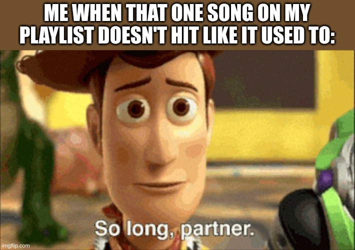 sad | ME WHEN THAT ONE SONG ON MY PLAYLIST DOESN'T HIT LIKE IT USED TO: | image tagged in so long partner,playlist,song | made w/ Imgflip meme maker