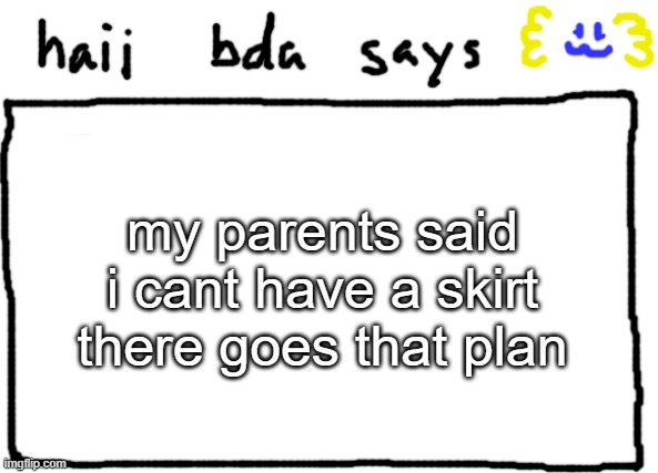 bda announcement temp | my parents said i cant have a skirt there goes that plan | image tagged in bda announcement temp | made w/ Imgflip meme maker