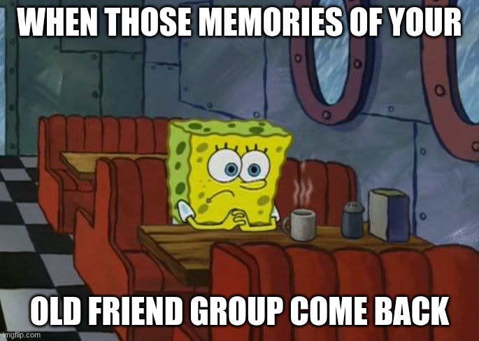 Remembering your old friend group be like | WHEN THOSE MEMORIES OF YOUR; OLD FRIEND GROUP COME BACK | image tagged in sad spongebob | made w/ Imgflip meme maker