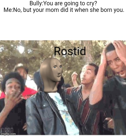 Rostid asf | Bully:You are going to cry?





































































































 Me:No, but your mom did it when she born you. | image tagged in blank white template,meme man rostid | made w/ Imgflip meme maker