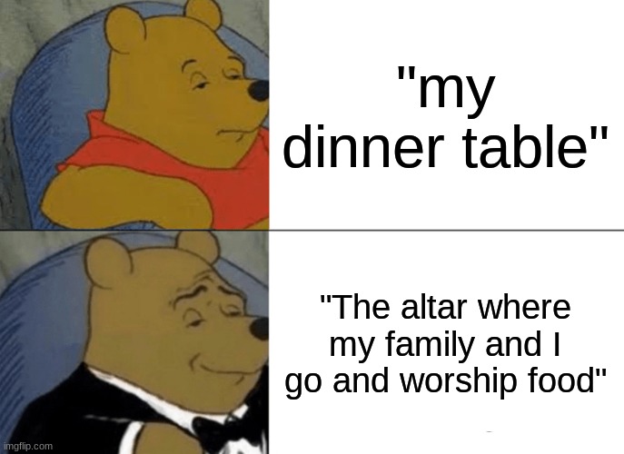 my first (official) meme | "my dinner table"; "The altar where my family and I go and worship food" | image tagged in memes,tuxedo winnie the pooh | made w/ Imgflip meme maker