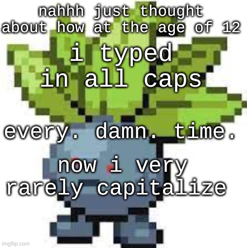 random thoughts with .Scott.The.Moth. | nahhh just thought about how at the age of 12; i typed in all caps; every. damn. time. now i very rarely capitalize | image tagged in oddish straight face | made w/ Imgflip meme maker