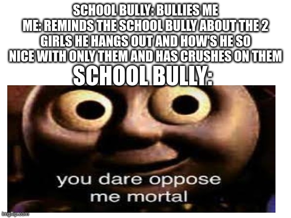 Making Anti-Bullying Memes Until The School Bully Stops Bullying People | SCHOOL BULLY: BULLIES ME
ME: REMINDS THE SCHOOL BULLY ABOUT THE 2 GIRLS HE HANGS OUT AND HOW'S HE SO NICE WITH ONLY THEM AND HAS CRUSHES ON THEM; SCHOOL BULLY: | image tagged in bully,thomas the tank engine | made w/ Imgflip meme maker