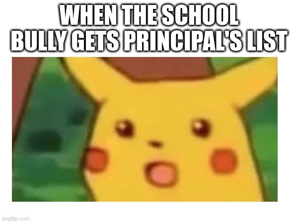 The School Bully Actually Got Principal's List Today | WHEN THE SCHOOL BULLY GETS PRINCIPAL'S LIST | image tagged in surprised pikachu | made w/ Imgflip meme maker