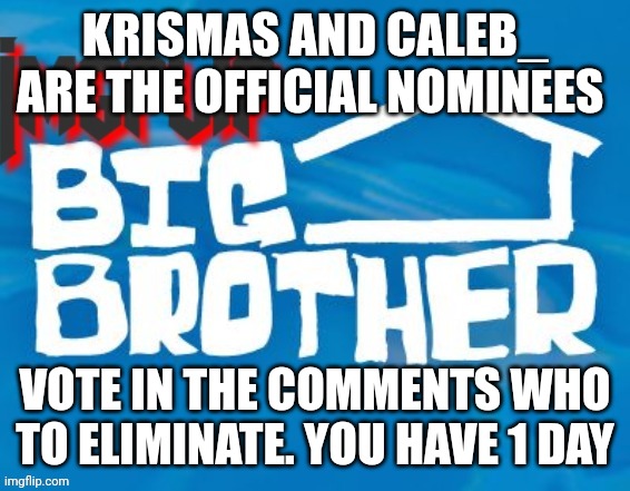 Eviction | KRISMAS AND CALEB_ ARE THE OFFICIAL NOMINEES; VOTE IN THE COMMENTS WHO TO ELIMINATE. YOU HAVE 1 DAY | image tagged in imgflip big brother 3 | made w/ Imgflip meme maker