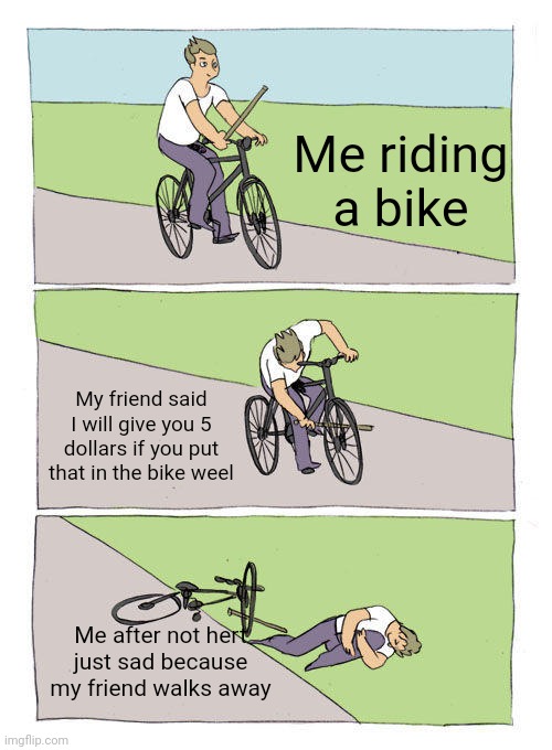 Bike Fall Meme | Me riding a bike; My friend said I will give you 5 dollars if you put that in the bike weel; Me after not hert just sad because my friend walks away | image tagged in memes,bike fall | made w/ Imgflip meme maker