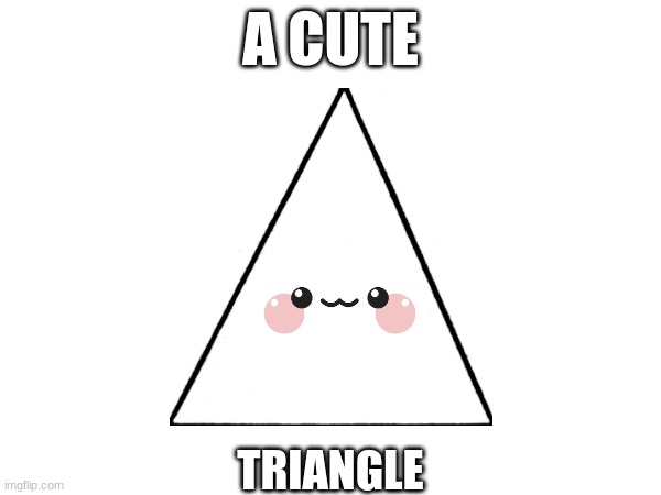 He is ACUTE triangle, though | A CUTE; TRIANGLE | image tagged in triangle,cute | made w/ Imgflip meme maker