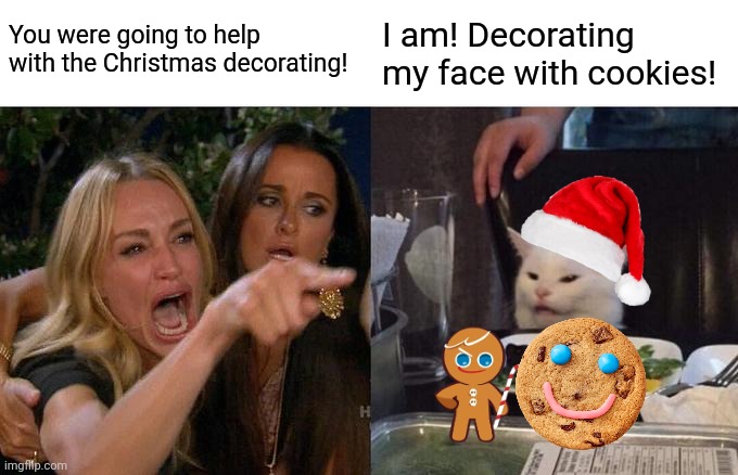 First World Christmas Problems | You were going to help with the Christmas decorating! I am! Decorating my face with cookies! | image tagged in memes,woman yelling at cat,christmas,cookies,yummy,funny memes | made w/ Imgflip meme maker