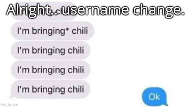 I'm bring chili | Alright.. username change. | image tagged in i'm bring chili | made w/ Imgflip meme maker