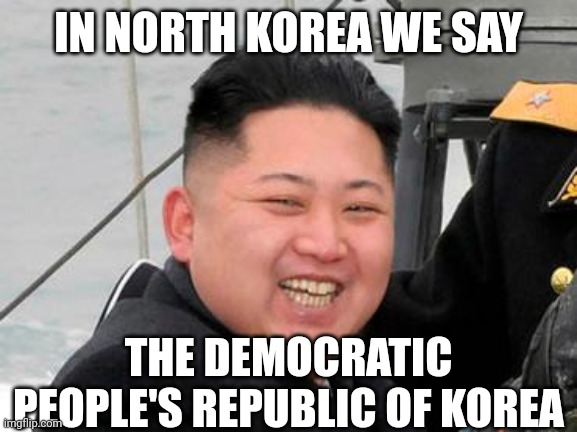 Happy Kim Jong Un | IN NORTH KOREA WE SAY THE DEMOCRATIC PEOPLE'S REPUBLIC OF KOREA | image tagged in happy kim jong un | made w/ Imgflip meme maker