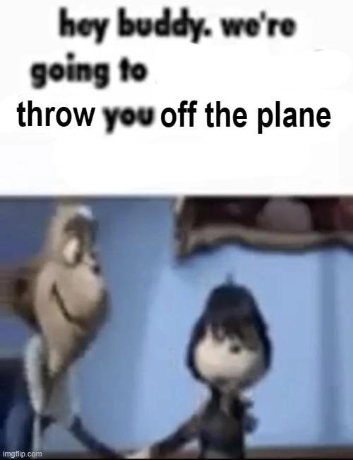 we're going to kill you and leave you laid out in a dumpster | throw off the plane | image tagged in we're going to kill you and leave you laid out in a dumpster | made w/ Imgflip meme maker