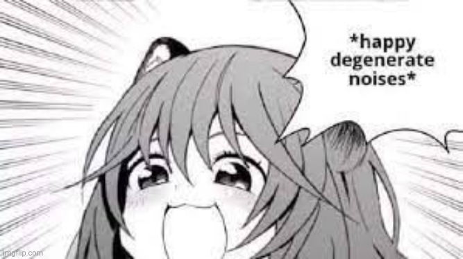 Happy degenerate noises | image tagged in happy degenerate noises | made w/ Imgflip meme maker