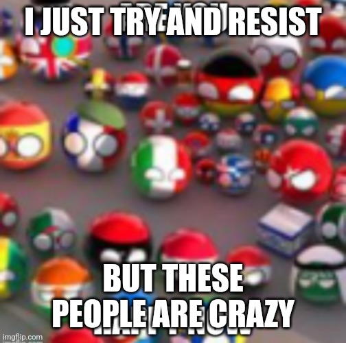 Countryballs | I JUST TRY AND RESIST; BUT THESE PEOPLE ARE CRAZY | image tagged in countryballs | made w/ Imgflip meme maker