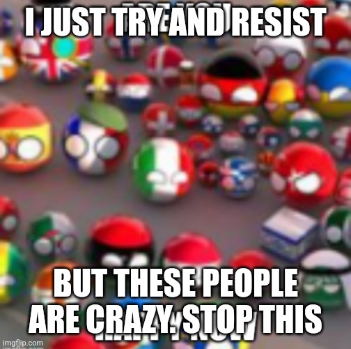 Countryballs | I JUST TRY AND RESIST; BUT THESE PEOPLE ARE CRAZY. STOP THIS | image tagged in countryballs | made w/ Imgflip meme maker