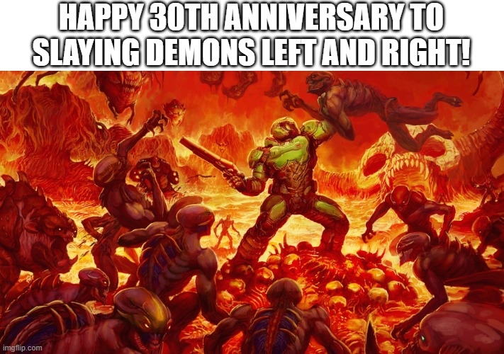 i know im a day late. sorry | HAPPY 30TH ANNIVERSARY TO SLAYING DEMONS LEFT AND RIGHT! | image tagged in doomguy | made w/ Imgflip meme maker