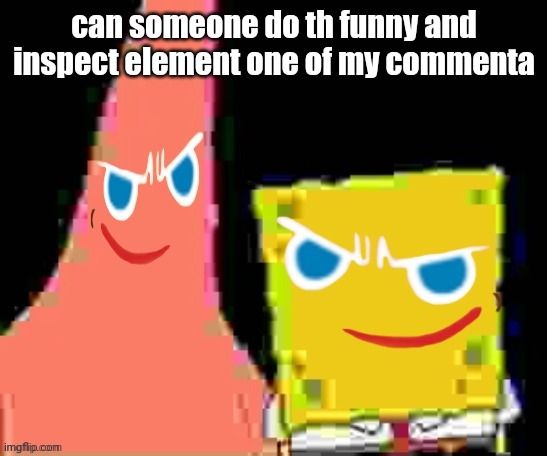 gingerpat & gingerbob | can someone do th funny and inspect element one of my commenta | image tagged in gingerpat gingerbob | made w/ Imgflip meme maker