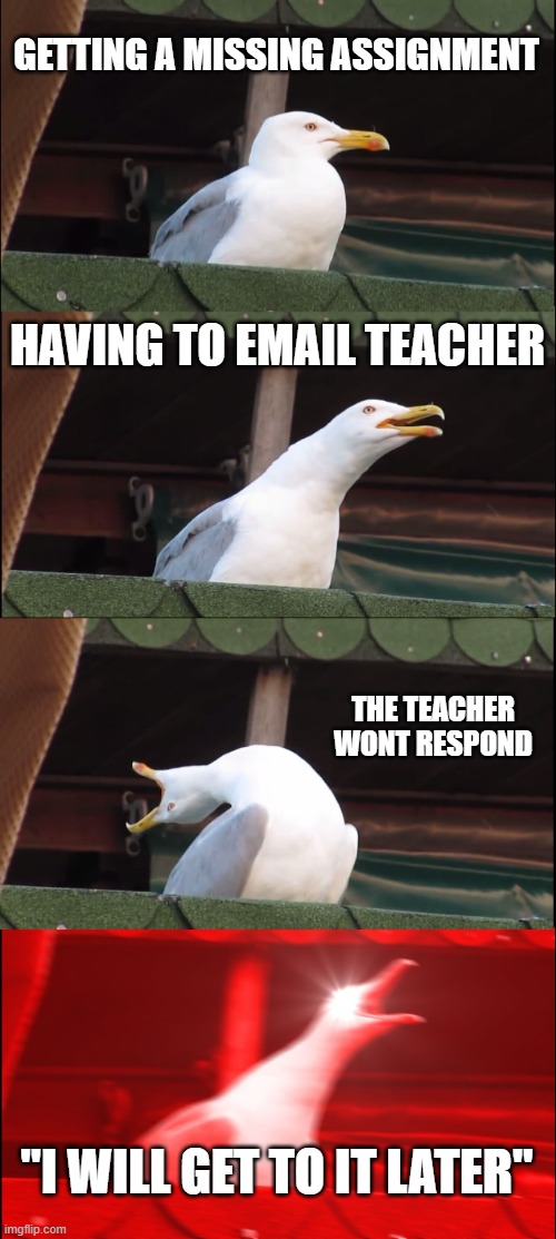 Inhaling Seagull Meme | GETTING A MISSING ASSIGNMENT; HAVING TO EMAIL TEACHER; THE TEACHER WONT RESPOND; "I WILL GET TO IT LATER" | image tagged in memes,inhaling seagull | made w/ Imgflip meme maker