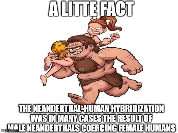 Baisc fact: | A LITTE FACT; THE NEANDERTHAL-HUMAN HYBRIDIZATION WAS IN MANY CASES THE RESULT OF MALE NEANDERTHALS COERCING FEMALE HUMANS | image tagged in facts,enemies,eww | made w/ Imgflip meme maker