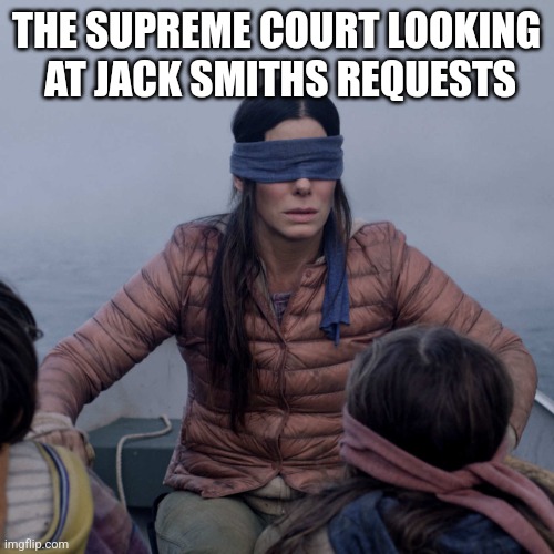 Bird Box Meme | THE SUPREME COURT LOOKING
 AT JACK SMITHS REQUESTS | image tagged in memes,bird box | made w/ Imgflip meme maker