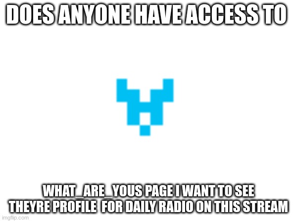DOES ANYBODY | DOES ANYONE HAVE ACCESS TO; WHAT_ARE_YOUS PAGE I WANT TO SEE THEYRE PROFILE  FOR DAILY RADIO ON THIS STREAM | image tagged in memes,funny,funny memes,tag,tag2,tag3 | made w/ Imgflip meme maker