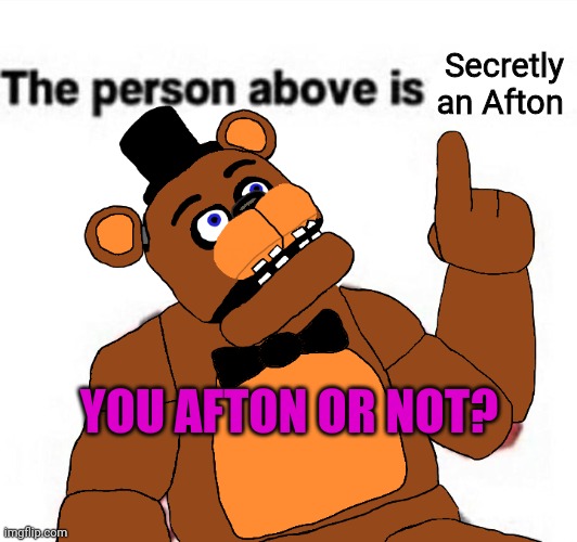 You Afton or not | Secretly an Afton; YOU AFTON OR NOT? | image tagged in the person above fnaf | made w/ Imgflip meme maker