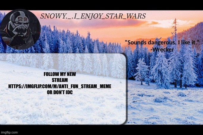 I’m comment banned so get link yourself | FOLLOW MY NEW STREAM HTTPS://IMGFLIP.COM/M/ANTI_FUN_STREAM_MEME OR DON’T IDC | image tagged in snow _ i_enjoy_star_wars announcement temp thx darthswede | made w/ Imgflip meme maker