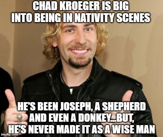 Nickleback Punny | CHAD KROEGER IS BIG INTO BEING IN NATIVITY SCENES; HE'S BEEN JOSEPH, A SHEPHERD AND EVEN A DONKEY...BUT, HE'S NEVER MADE IT AS A WISE MAN | image tagged in ehhh nickleback | made w/ Imgflip meme maker