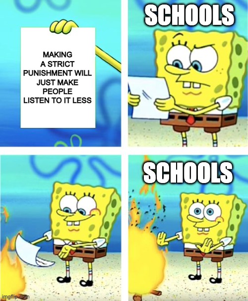 Spongebob Burning Paper | SCHOOLS; MAKING A STRICT PUNISHMENT WILL JUST MAKE PEOPLE LISTEN TO IT LESS; SCHOOLS | image tagged in spongebob burning paper | made w/ Imgflip meme maker