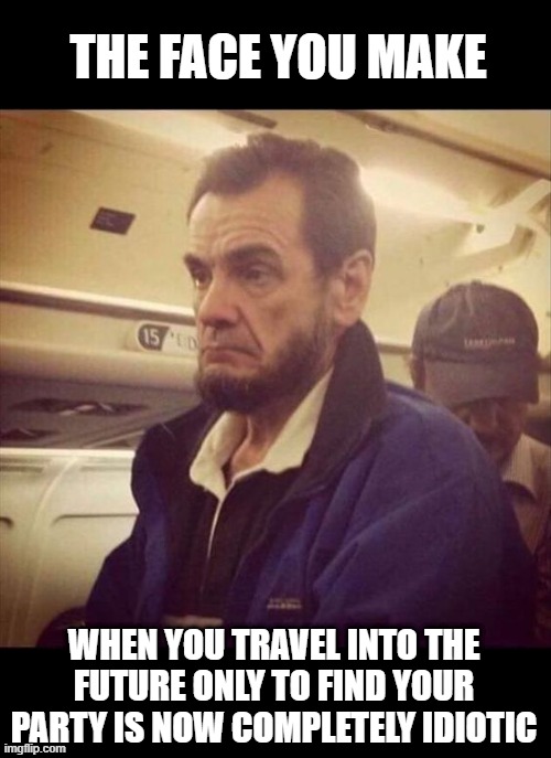 Abe Ain't Happy | THE FACE YOU MAKE; WHEN YOU TRAVEL INTO THE FUTURE ONLY TO FIND YOUR PARTY IS NOW COMPLETELY IDIOTIC | image tagged in politics | made w/ Imgflip meme maker