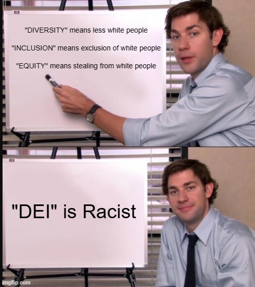 Jim Halpert Pointing to Whiteboard | "DIVERSITY" means less white people
 
"INCLUSION" means exclusion of white people
 
"EQUITY" means stealing from white people; "DEI" is Racist | image tagged in jim halpert pointing to whiteboard | made w/ Imgflip meme maker